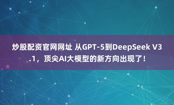 炒股配资官网网址 从GPT-5到DeepSeek V3.1，顶尖AI大模型的新方向出现了！