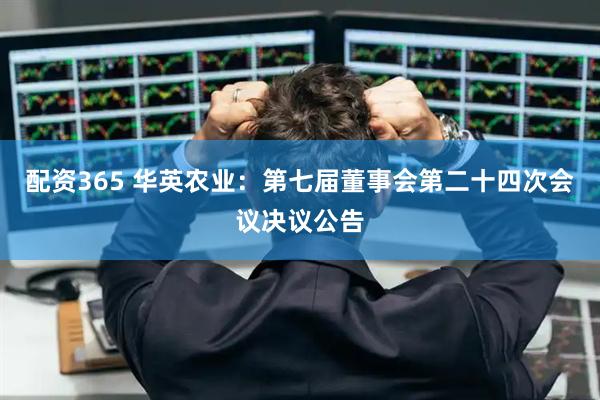 配资365 华英农业：第七届董事会第二十四次会议决议公告