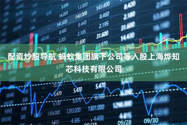 配资炒股导航 蚂蚁集团旗下公司等入股上海烨知芯科技有限公司