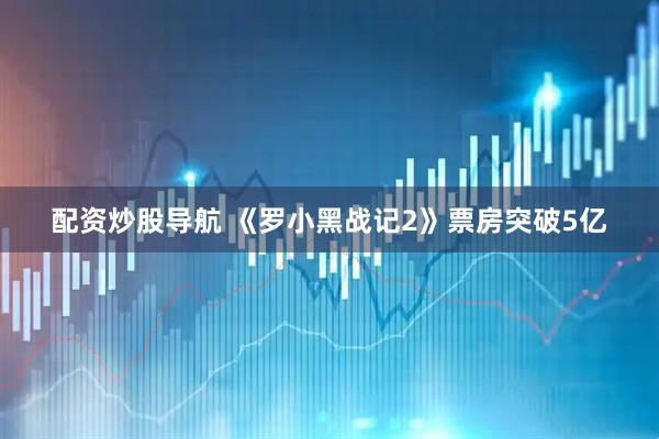 配资炒股导航 《罗小黑战记2》票房突破5亿