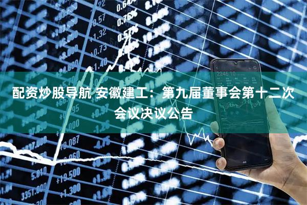 配资炒股导航 安徽建工：第九届董事会第十二次会议决议公告