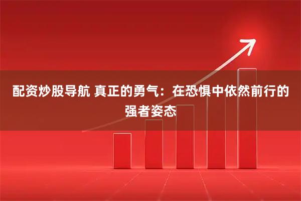 配资炒股导航 真正的勇气：在恐惧中依然前行的强者姿态