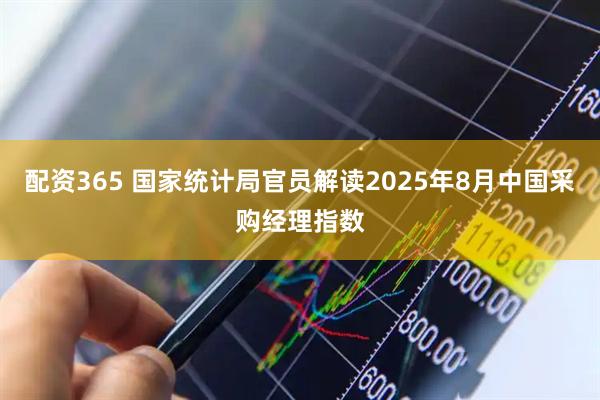 配资365 国家统计局官员解读2025年8月中国采购经理指数