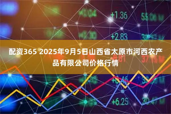 配资365 2025年9月5日山西省太原市河西农产品有限公司价格行情
