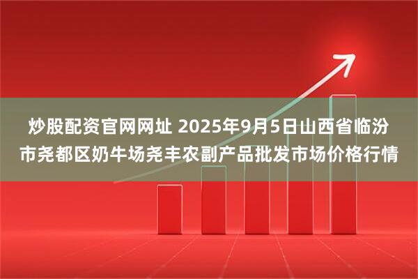 炒股配资官网网址 2025年9月5日山西省临汾市尧都区奶牛场尧丰农副产品批发市场价格行情