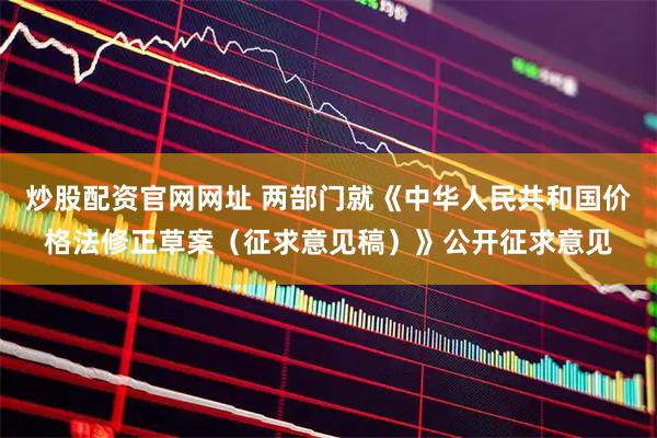 炒股配资官网网址 两部门就《中华人民共和国价格法修正草案（征求意见稿）》公开征求意见