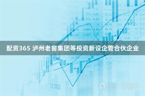 配资365 泸州老窖集团等投资新设企管合伙企业