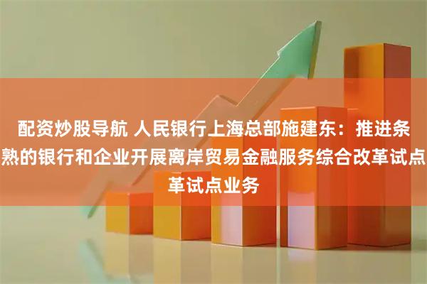 配资炒股导航 人民银行上海总部施建东：推进条件成熟的银行和企业开展离岸贸易金融服务综合改革试点业务