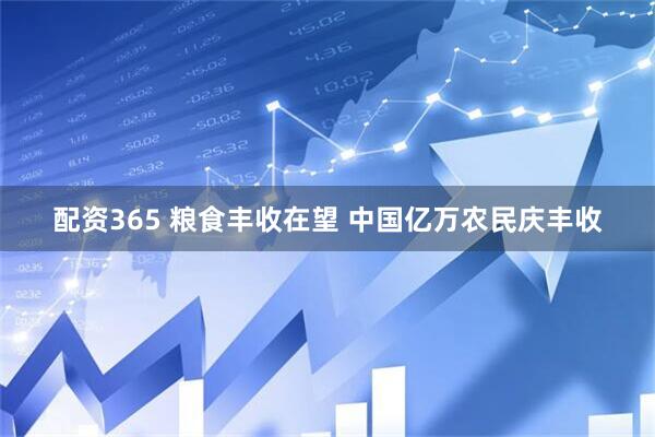 配资365 粮食丰收在望 中国亿万农民庆丰收