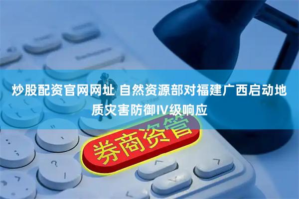炒股配资官网网址 自然资源部对福建广西启动地质灾害防御Ⅳ级响应