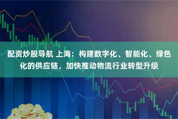 配资炒股导航 上海：构建数字化、智能化、绿色化的供应链，加快推动物流行业转型升级