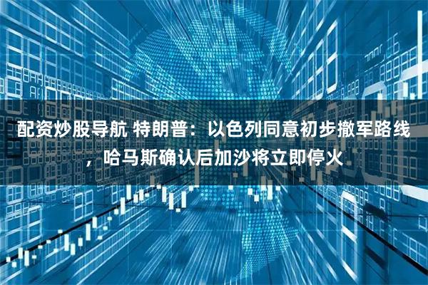 配资炒股导航 特朗普：以色列同意初步撤军路线，哈马斯确认后加沙将立即停火