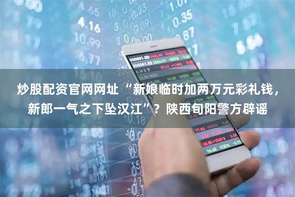 炒股配资官网网址 “新娘临时加两万元彩礼钱，新郎一气之下坠汉江”？陕西旬阳警方辟谣