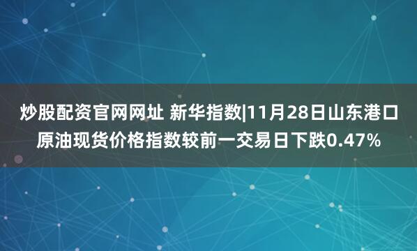 炒股配资官网网址 新华指数|11月28日山东港口原油现货价格指数较前一交易日下跌0.47%