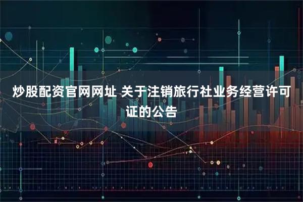 炒股配资官网网址 关于注销旅行社业务经营许可证的公告