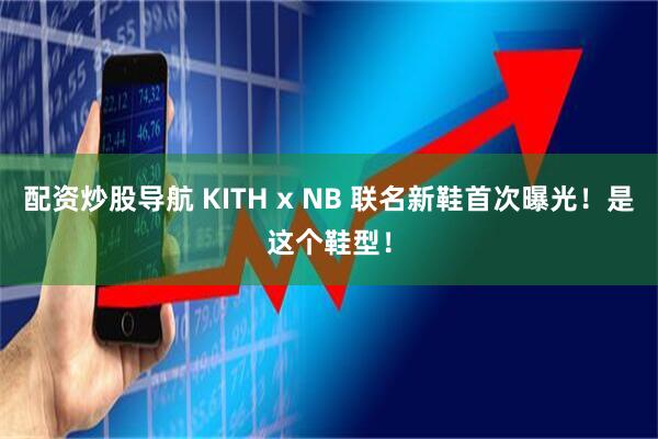 配资炒股导航 KITH x NB 联名新鞋首次曝光！是这个鞋型！
