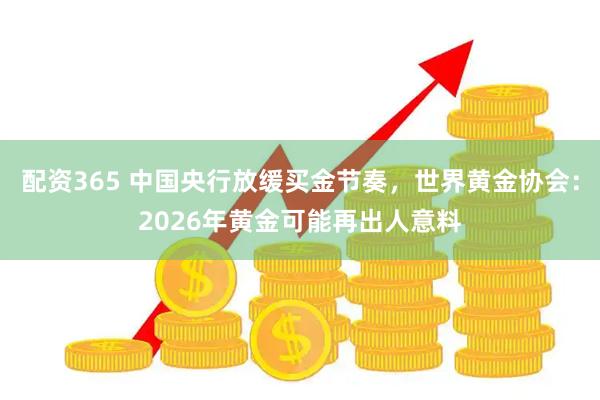 配资365 中国央行放缓买金节奏,世界黄金协会:2026年黄金可能再出人意料