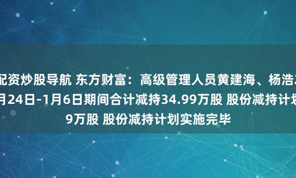 配资炒股导航 东方财富:高级管理人员黄建海、杨浩2025年12月24日-1月6日期间合计减持34.99万股 股份减持计划实施完毕