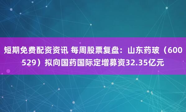 短期免费配资资讯 每周股票复盘：山东药玻（600529）拟向国药国际定增募资32.35亿元