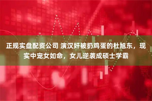 正规实盘配资公司 演汉奸被扔鸡蛋的杜旭东,现实中宠女如命,女儿逆袭成硕士学霸