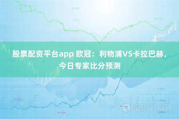 股票配资平台app 欧冠:利物浦VS卡拉巴赫,今日专家比分预测