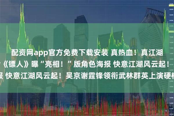 配资网app官方免费下载安装 真热血！真江湖！春节档武侠动作大片《镖人》曝“亮相！”版角色海报 快意江湖风云起！吴京谢霆锋领衔武林群英上演硬核打戏