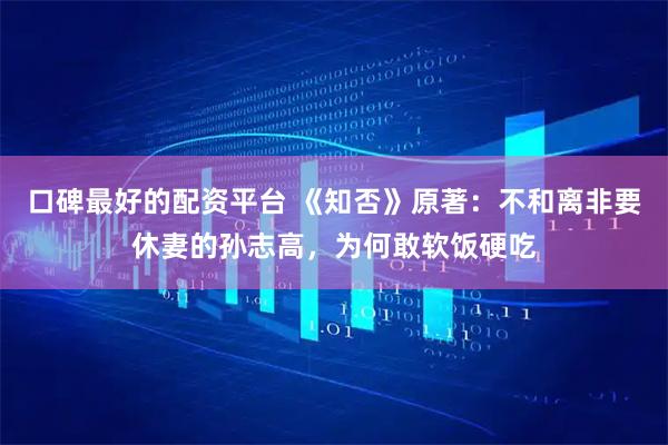 口碑最好的配资平台 《知否》原著：不和离非要休妻的孙志高，为何敢软饭硬吃