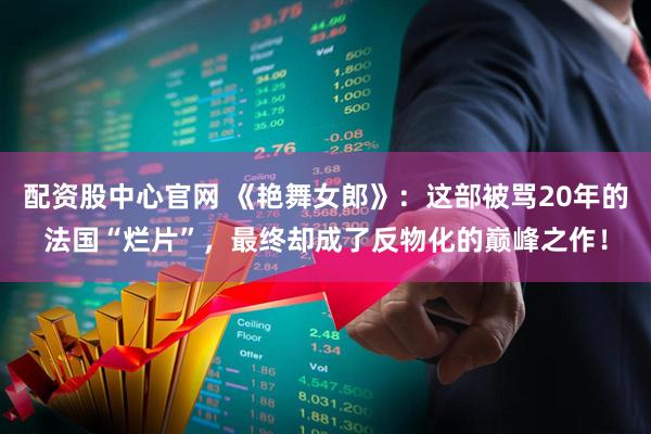 配资股中心官网 《艳舞女郎》：这部被骂20年的法国“烂片”，最终却成了反物化的巅峰之作！