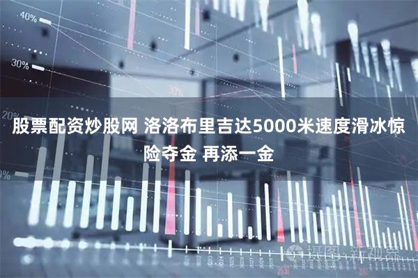 股票配资炒股网 洛洛布里吉达5000米速度滑冰惊险夺金 再添一金