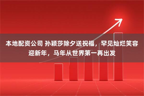 本地配资公司 孙颖莎除夕送祝福，罕见灿烂笑容迎新年，马年从世界第一再出发