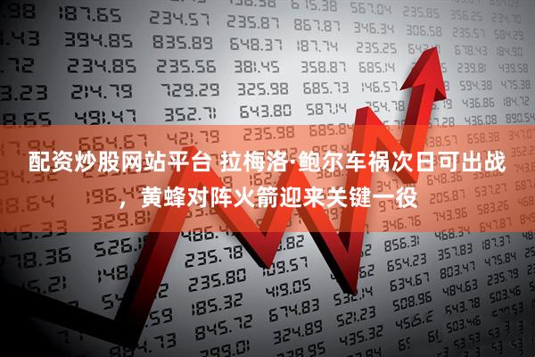 配资炒股网站平台 拉梅洛·鲍尔车祸次日可出战,黄蜂对阵火箭迎来关键一役