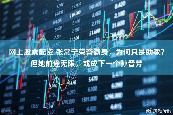 网上股票配资 张常宁荣誉满身,为何只是助教?但她前途无限,或成下一个孙晋芳