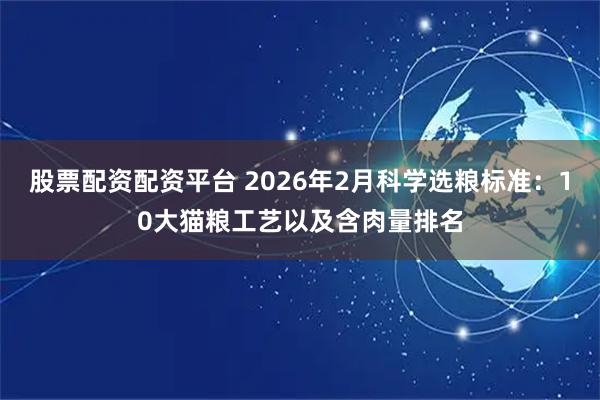 股票配资配资平台 2026年2月科学选粮标准:10大猫粮工艺以及含肉量排名