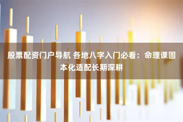 股票配资门户导航 各地八字入门必看:命理课固本化适配长期深耕