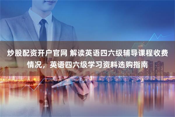 炒股配资开户官网 解读英语四六级辅导课程收费情况，英语四六级学习资料选购指南