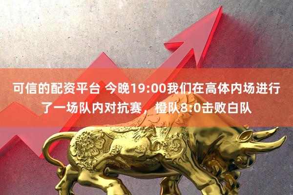可信的配资平台 今晚19:00我们在高体内场进行了一场队内对抗赛，橙队8:0击败白队