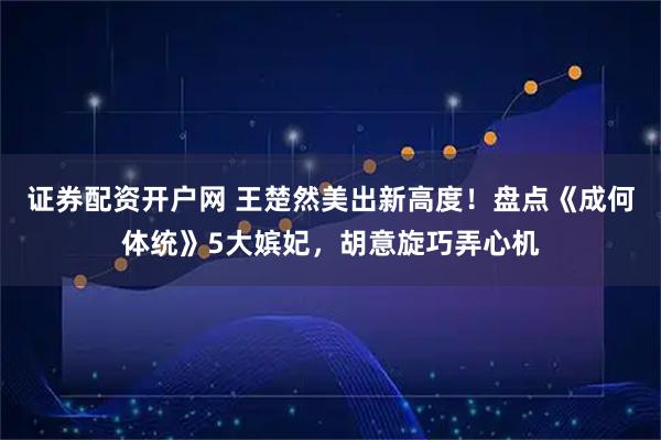 证券配资开户网 王楚然美出新高度！盘点《成何体统》5大嫔妃，胡意旋巧弄心机
