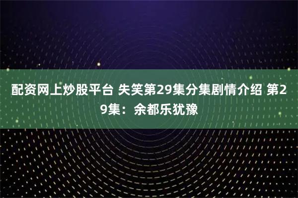 配资网上炒股平台 失笑第29集分集剧情介绍 第29集：余都乐犹豫