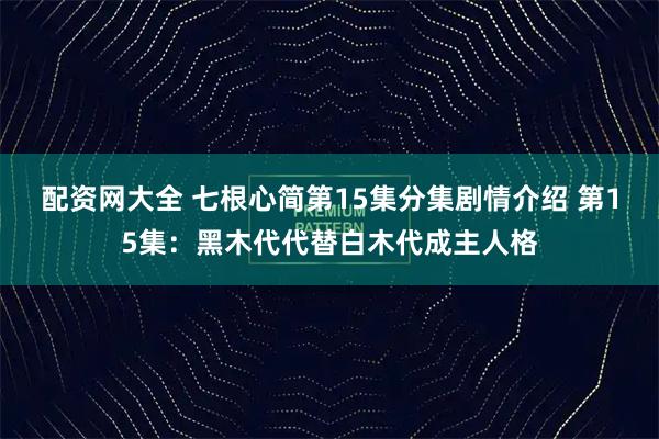 配资网大全 七根心简第15集分集剧情介绍 第15集：黑木代代替白木代成主人格