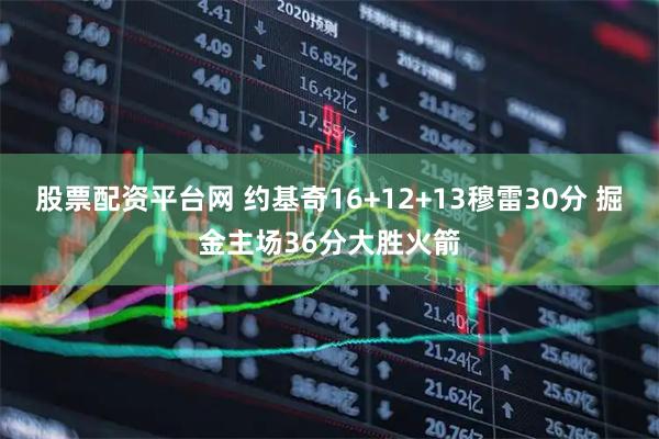 股票配资平台网 约基奇16+12+13穆雷30分 掘金主场36分大胜火箭