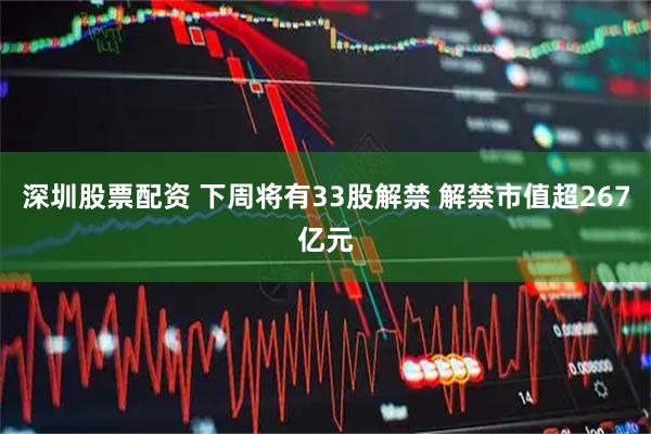 深圳股票配资 下周将有33股解禁 解禁市值超267亿元