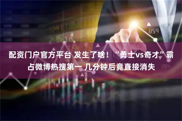 配资门户官方平台 发生了啥！“勇士vs奇才”霸占微博热搜第一 几分钟后竟直接消失