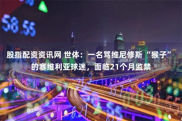 股指配资资讯网 世体：一名骂维尼修斯 “猴子” 的塞维利亚球迷，面临21个月监禁