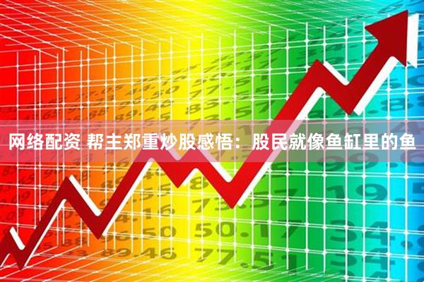 网络配资 帮主郑重炒股感悟：股民就像鱼缸里的鱼