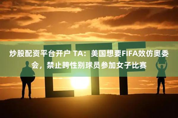 炒股配资平台开户 TA：美国想要FIFA效仿奥委会，禁止跨性别球员参加女子比赛