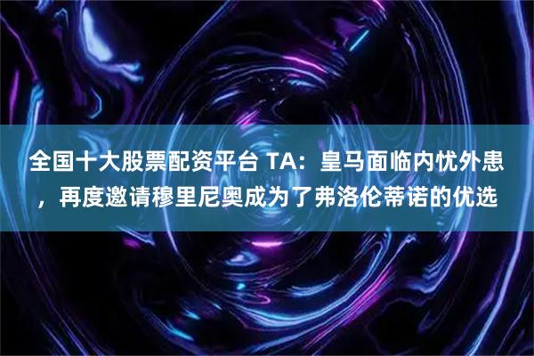 全国十大股票配资平台 TA：皇马面临内忧外患，再度邀请穆里尼奥成为了弗洛伦蒂诺的优选