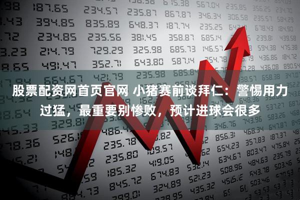 股票配资网首页官网 小猪赛前谈拜仁：警惕用力过猛，最重要别惨败，预计进球会很多