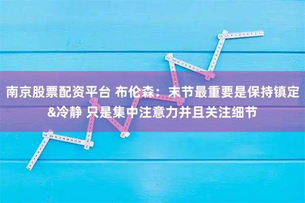 南京股票配资平台 布伦森：末节最重要是保持镇定&冷静 只是集中注意力并且关注细节