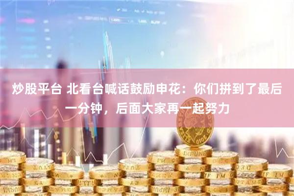 炒股平台 北看台喊话鼓励申花：你们拼到了最后一分钟，后面大家再一起努力