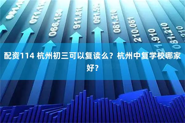 配资114 杭州初三可以复读么？杭州中复学校哪家好？